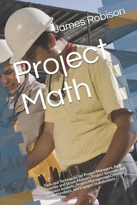 Project Math: Tools and Techniques for Project Managers, Agile Coaches and Scrum Masters, Project Sponsors and Business Analysts, Pr by Robison, James A.