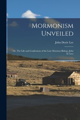 Mormonism Unveiled; or, The Life and Confessions of the Late Mormon Bishop, John D. Lee; by Lee, John Doyle 1812-1877