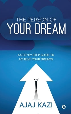 The Person of Your Dream: A Step by Step Guide to Achieve Your Dreams by Ajaj Kazi
