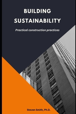 Building Sustainability: Practical Construction Practices by Smith, Steven