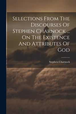 Selections From The Discourses Of Stephen Charnock ... On The Existence And Attributes Of God by Charnock, Stephen