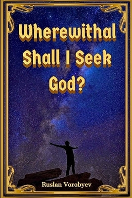Wherewithal Shall I Seek God? by Vorobyev, Ruslan