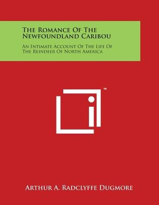 The Romance of the Newfoundland Caribou: An Intimate Account of the Life of the Reindeer of North America by Dugmore, Arthur a. Radclyffe