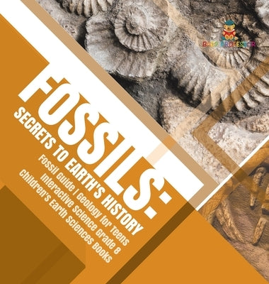 Fossils: Secrets to Earth's History Fossil Guide Geology for Teens Interactive Science Grade 8 Children's Earth Sciences Books by Baby Professor