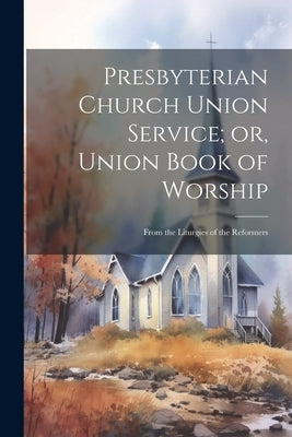 Presbyterian Church Union Service; or, Union Book of Worship: From the Liturgies of the Reformers by Anonymous