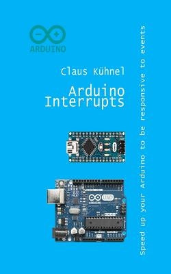 Arduino Interrupts: Speed Up Your Arduino to Be Responsive to Events by Kuhnel, Claus