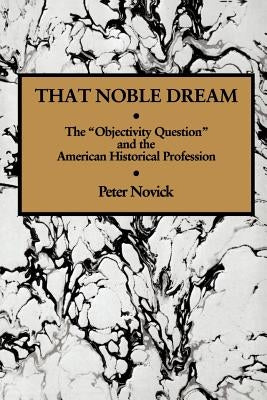 That Noble Dream: The 'Objectivity Question' and the American Historical Profession by Novick, Peter