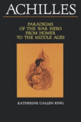 Achilles: Paradigms of the War Hero from Homer to the Middle Ages by King, Katherine Callen
