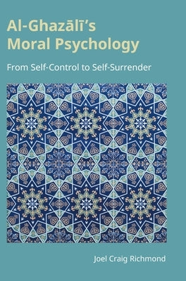 Al-Ghazālī's Moral Psychology: From Self-Control to Self-Surrender by Richmond, Joel Craig