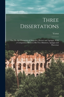 Three Dissertations: One On the Characters of Augustus, Horace and Agrippa, With a Comparison Between His Two Ministers, Agrippa and Maecen by Vertot