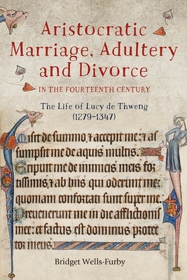 Aristocratic Marriage, Adultery and Divorce in the Fourteenth Century: The Life of Lucy de Thweng (1279-1347) by Wells-Furby, Bridget