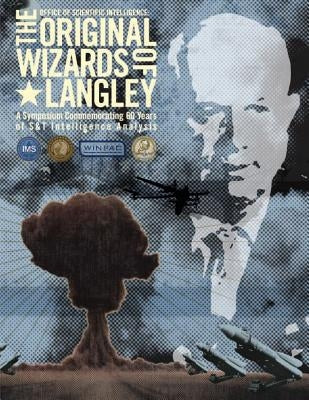 The Original Wizards of Langley: A Symposium Commemorating 60 Years of S&T Intelligence Analysis by Intelligence, Office Of Scientific