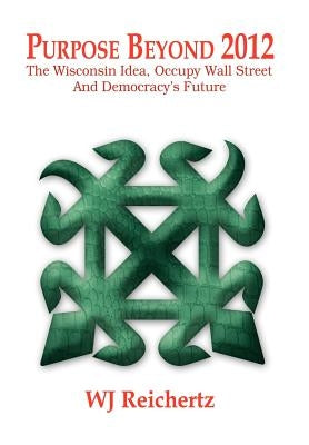 Purpose Beyond 2012: The Wisconsin Idea, Occupy Wall Street And Democracy's Future by Reichertz, Wj