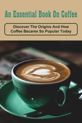 An Essential Book On Coffee: Discover The Origins And How Coffee Became So Popular Today: Coffee & Tea Books by Rands, Valda