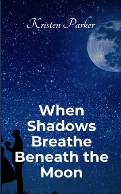 When Shadows Breath Beneath the Moon by Parker, Kristen