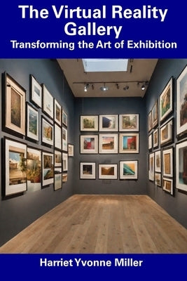 The Virtual Reality Gallery: Transforming the Art of Exhibition by Miller, Harriet Yvonne