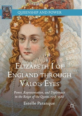 Elizabeth I of England Through Valois Eyes: Power, Representation, and Diplomacy in the Reign of the Queen, 1558-1588 by Paranque, Estelle