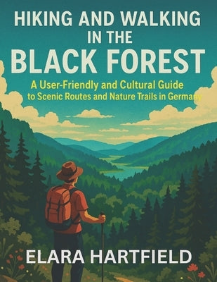 Hiking and Walking in the Black Forest: A User-Friendly and Cultural Guide to Scenic Routes and Nature Trails in Germany by Hartfield, Elara