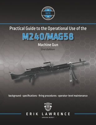 Practical Guide to the Operational Use of the M240/MAG58 Machine Gun by Lawrence, Erik