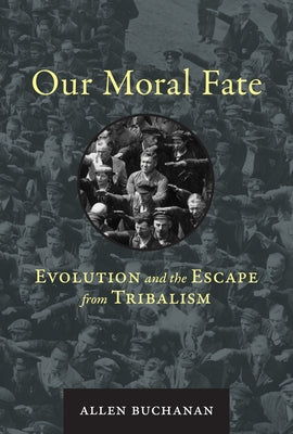 Our Moral Fate: Evolution and the Escape from Tribalism by Buchanan, Allen