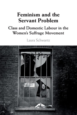 Feminism and the Servant Problem: Class and Domestic Labour in the Women's Suffrage Movement by Schwartz, Laura