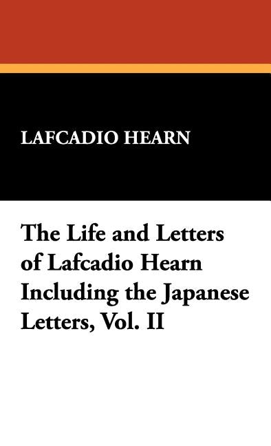 The Life and Letters of Lafcadio Hearn Including the Japanese Letters, Vol. II by Hearn, Lafcadio