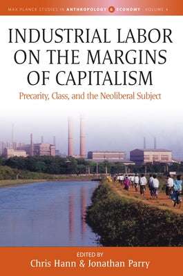 Industrial Labor on the Margins of Capitalism: Precarity, Class, and the Neoliberal Subject by Hann, Chris