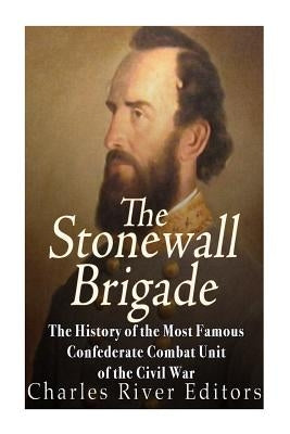 The Stonewall Brigade: The History of the Most Famous Confederate Combat Unit of the Civil War by Charles River