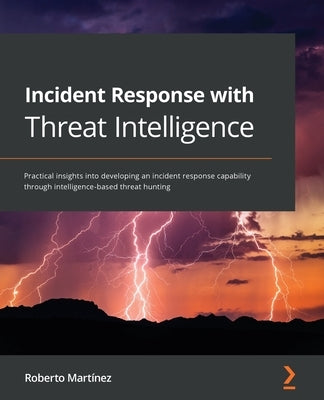 Incident Response with Threat Intelligence: Practical insights into developing an incident response capability through intelligence-based threat hunti by Martínez, Roberto