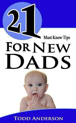 21 Must Know Tips For New Dads by Anderson, Todd