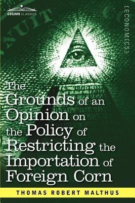 The Grounds of an Opinion on the Policy of Restricting the Importation of Foreign Corn Intended as an Appendix to Observations on the Corn Laws by Malthus, Thomas Robert
