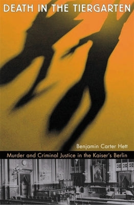 Death in the Tiergarten: Murder and Criminal Justice in the Kaiser's Berlin by Hett, Benjamin Carter