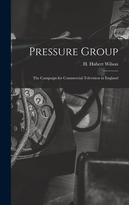 Pressure Group; the Campaign for Commercial Television in England by Wilson, H. Hubert
