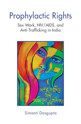 Prophylactic Rights: Sex Work, Hiv/Aids, and Anti-Trafficking in India by Dasgupta, Simanti