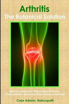 Arthritis - The Botanical Solution: Nature's Answer to Rheumatoid Arthritis, Osteoarthritis, Gout and Other Forms of Arthritis by Adams, Case