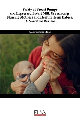 Safety of Breast Pumps and Expressed Breast Milk Use Amongst Nursing Mothers and Healthy Term Babies: A Narrative Review by John, Alabi Temitope