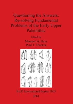 Questioning the Answers: Re-solving Fundamental Problems of the Early Upper Paleolithic by Hays, Maureen A.