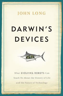 Darwin's Devices: What Evolving Robots Can Teach Us about the History of Life and the Future of Technology by Long, John