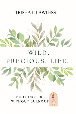 Wild. Precious. Life.: Building Fire Without Burnout by Lawless, Trisha L.