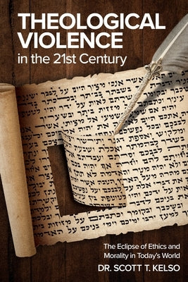 Theological Violence in the 21st Century: The Eclipse of Ethics and Morality in Today's World by Kelso, Scott T.