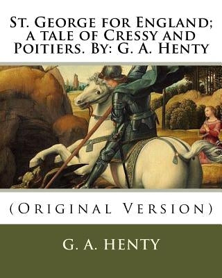 St. George for England; a tale of Cressy and Poitiers. By: G. A. Henty: (Original Version) by Henty, G. a.