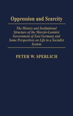 Oppression and Scarcity: The History and Institutional Structure of the Marxist-Leninist Government of East Germany and Some Perspectives on Life in a by Sperlich, Peter W.