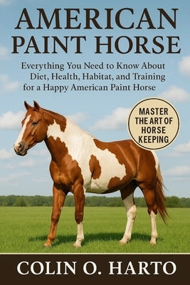American Paint Horse: Everything You Need to Know About Diet, Health, Habitat, and Training for a Happy American Paint Horse by O. Harto, Colin