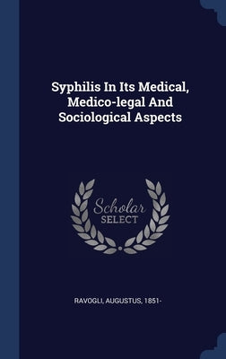Syphilis In Its Medical, Medico-legal And Sociological Aspects by 1851-, Ravogli Augustus