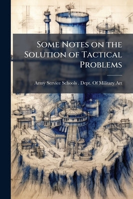 Some Notes on the Solution of Tactical Problems by Army Service Schools (U S. ). Dept of Mi