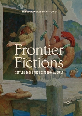 Frontier Fictions: Settler Sagas and Postcolonial Guilt by Weaver-Hightower, Rebecca