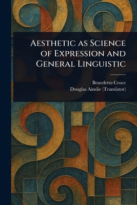 Aesthetic as Science of Expression and General Linguistic by Croce, Benedetto