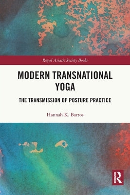 Modern Transnational Yoga: The Transmission of Posture Practice by Bartos, Hannah K.