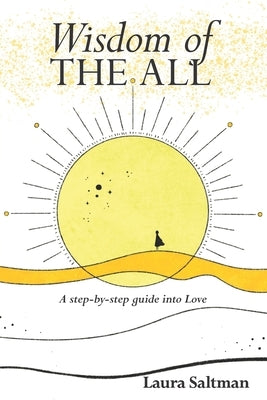 Wisdom of The All: A Step by Step Guide Into Love by Saltman, Laura