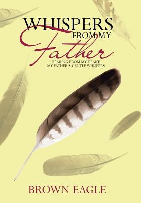 Whispers from My Father: Hearing from My Heart, My Father's Gentle Whispers by Eagle, Brown